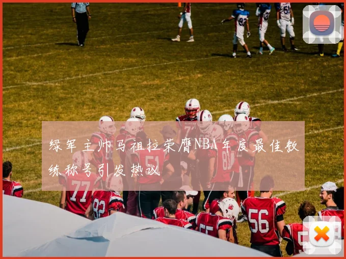 绿军主帅马祖拉荣膺NBA年度最佳教练称号引发热议