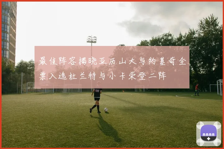 最佳阵容揭晓亚历山大与约基奇全票入选杜兰特与小卡荣登二阵