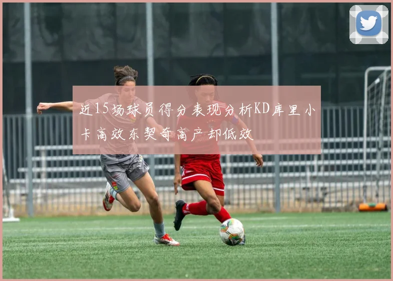 近15场球员得分表现分析KD库里小卡高效东契奇高产却低效