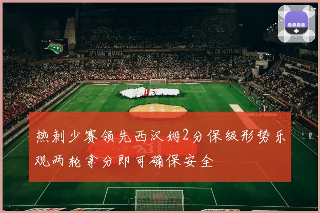 热刺少赛领先西汉姆2分保级形势乐观两轮拿分即可确保安全
