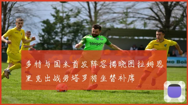 多特与国米首发阵容揭晓图拉姆恩里克出战劳塔罗将坐替补席
