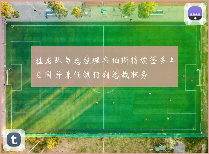 猛龙队与总经理韦伯斯特续签多年合同并兼任执行副总裁职务