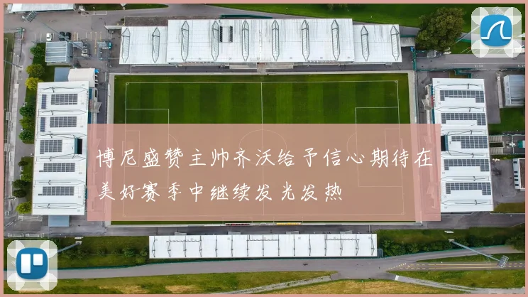 博尼盛赞主帅齐沃给予信心期待在美好赛季中继续发光发热