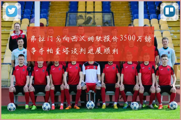 弗拉门戈向西汉姆联报价3500万镑争夺帕奎塔谈判进展顺利