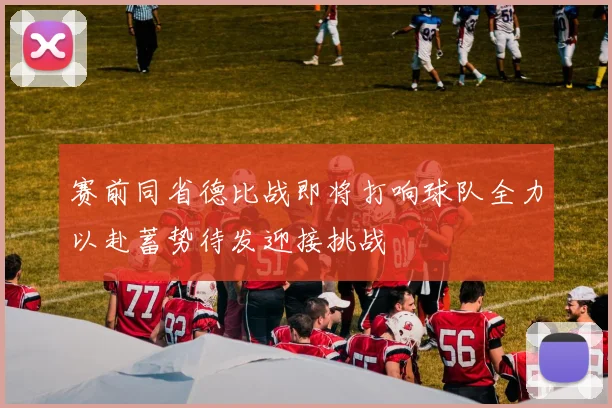 赛前同省德比战即将打响球队全力以赴蓄势待发迎接挑战