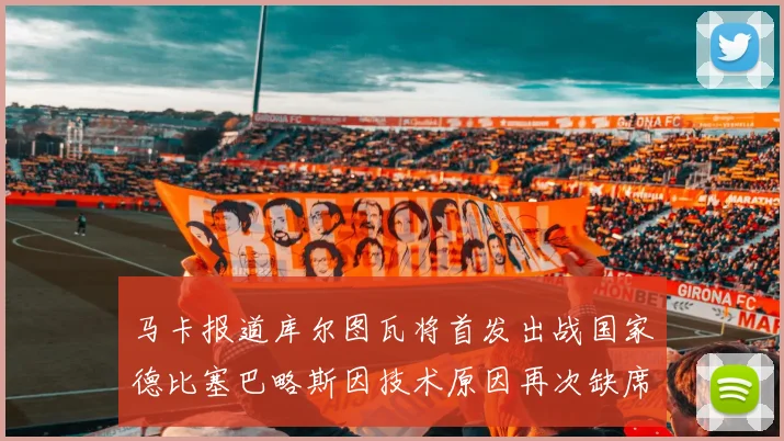马卡报道库尔图瓦将首发出战国家德比塞巴略斯因技术原因再次缺席
