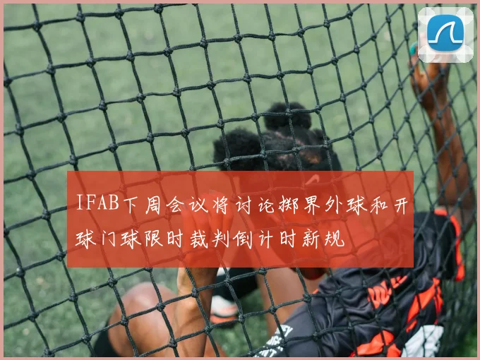 IFAB下周会议将讨论掷界外球和开球门球限时裁判倒计时新规