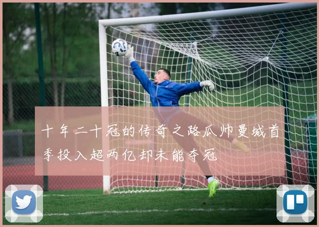 十年二十冠的传奇之路瓜帅曼城首季投入超两亿却未能夺冠