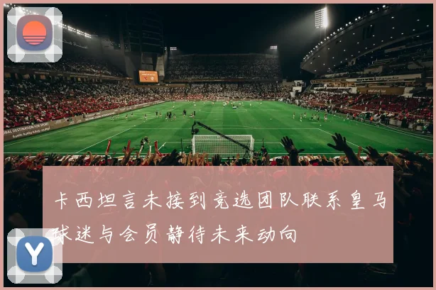 卡西坦言未接到竞选团队联系皇马球迷与会员静待未来动向