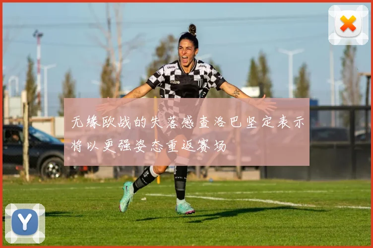无缘欧战的失落感查洛巴坚定表示将以更强姿态重返赛场
