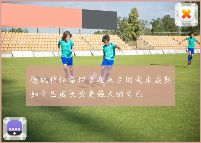 德凯特拉雷坦言在米兰时尚未成熟如今已成长为更强大的自己