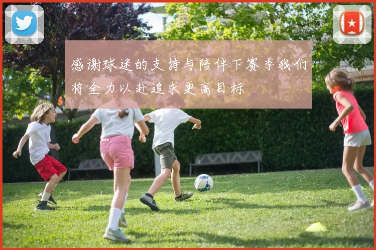 感谢球迷的支持与陪伴下赛季我们将全力以赴追求更高目标
