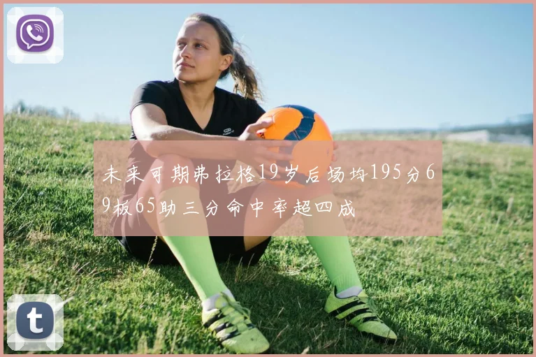 未来可期弗拉格19岁后场均195分69板65助三分命中率超四成