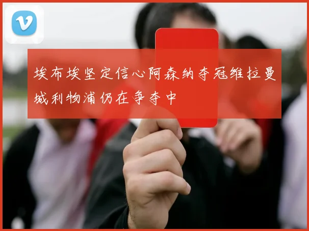 埃布埃坚定信心阿森纳夺冠维拉曼城利物浦仍在争夺中