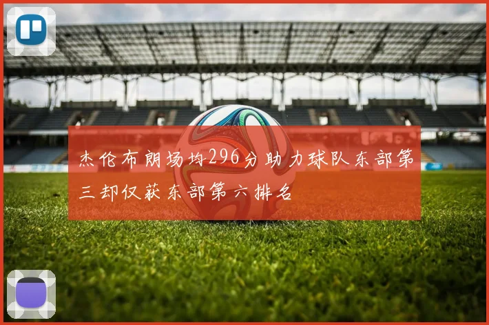 杰伦布朗场均296分助力球队东部第三却仅获东部第六排名