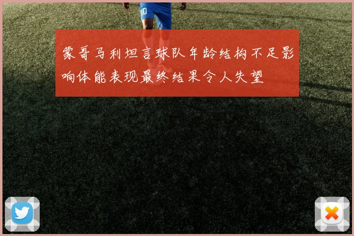 蒙哥马利坦言球队年龄结构不足影响体能表现最终结果令人失望