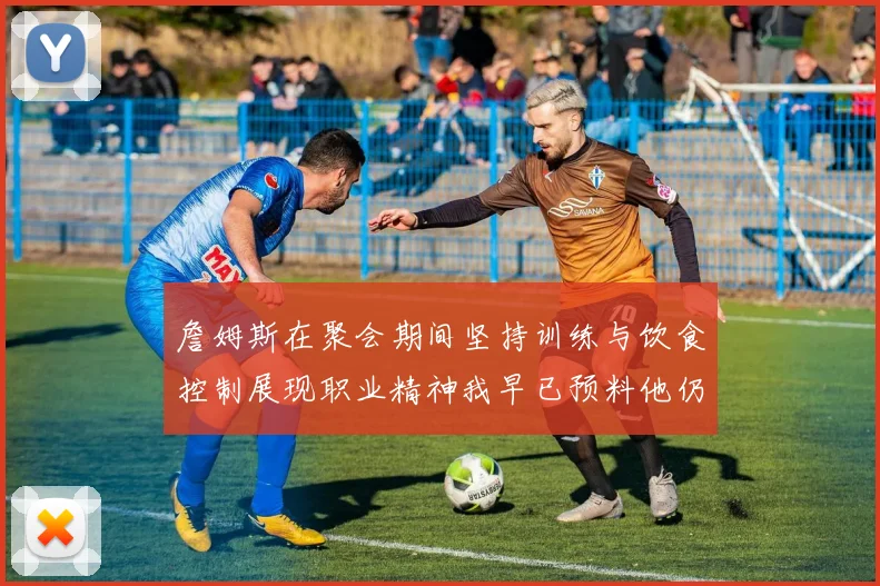 詹姆斯在聚会期间坚持训练与饮食控制展现职业精神我早已预料他仍将出战
