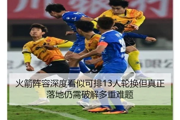 火箭阵容深度看似可排13人轮换但真正落地仍需破解多重难题